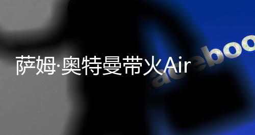 萨姆·奥特曼带火Airchat，硅谷对语音社交念念不忘