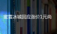 蜜雪冰城回应涨价1元尚未全国推广：部分区域试行