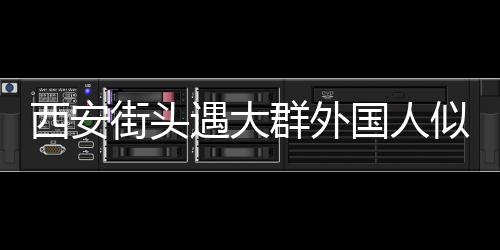 西安街头遇大群外国人似在国外：一个外国游客旅游团