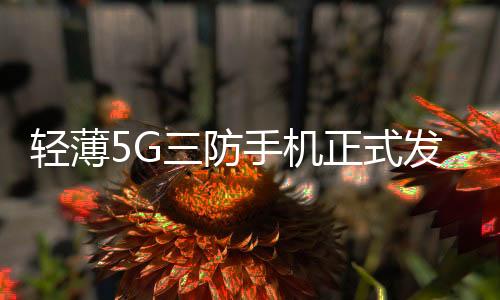 轻薄5G三防手机正式发布，AGM X6售价2799元