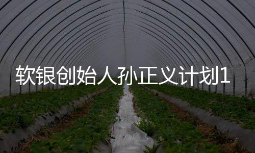 软银创始人孙正义计划1000亿美元新建AI芯片企业