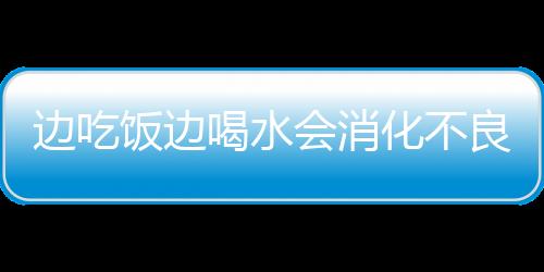 边吃饭边喝水会消化不良？对胃液浓度影响甚微