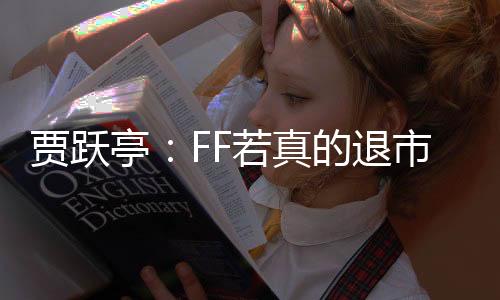 贾跃亭：FF若真的退市 将是全球汽车产业的很大损失