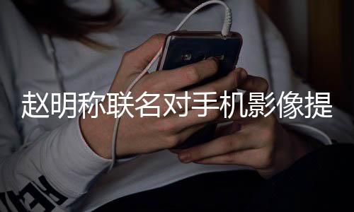赵明称联名对手机影像提升有限 荣耀手机不再寻求影像联名