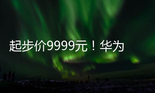 起步价9999元！华为Pura 70 Ultra一图看懂：一英寸主摄、镜头物理伸缩