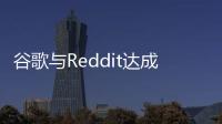 谷歌与Reddit达成6千万美元交易，共同推动AI培训计划