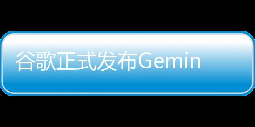 谷歌正式发布Gemini 1.5 Flash大模型：轻量化、响应速度极快