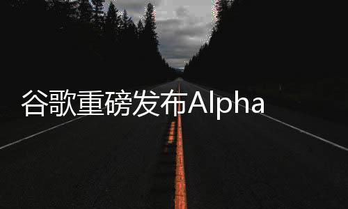 谷歌重磅发布AlphaFold 3，增强人类发现新药方法！