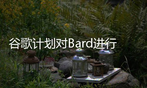 谷歌计划对Bard进行重大改变 更名为Gemini