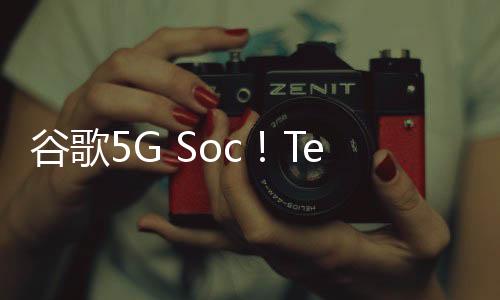 谷歌5G Soc！Tensor G4现身跑分网站