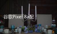 谷歌Pixel 8a配置曝光 起售约4457元