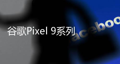 谷歌Pixel 9系列手机保护套亮相：推出三种机型 今年发布