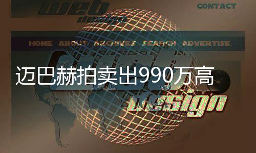 迈巴赫拍卖出990万高价 周鸿祎请竞拍二手车商吃饭花了20万