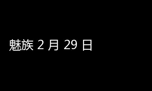 魅族 2 月 29 日举行特别活动 魅族 21 Pro 或将发布