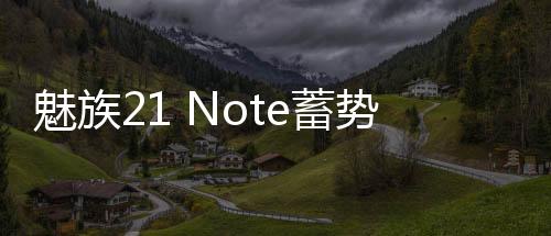 魅族21 Note蓄势待发！魅族发布会官宣：三大AI新品同时登场