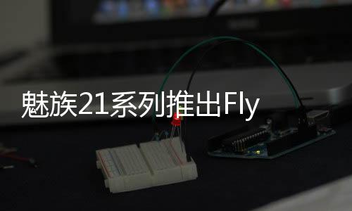 魅族21系列推出Flyme 10.5系统：语音助手接入AI大模型