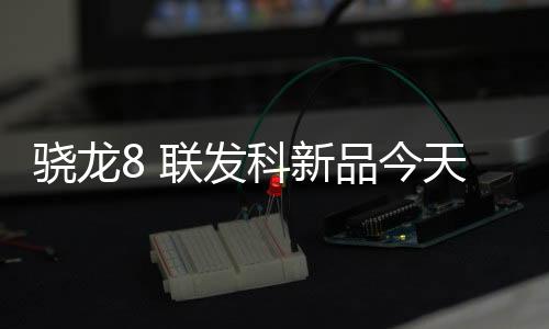 骁龙8 联发科新品今天亮相！