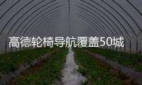 高德轮椅导航覆盖50城：已提供超5100万次无障碍路线规划