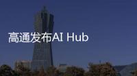 高通发布AI Hub 为开发者提供了75+优化的AI模型