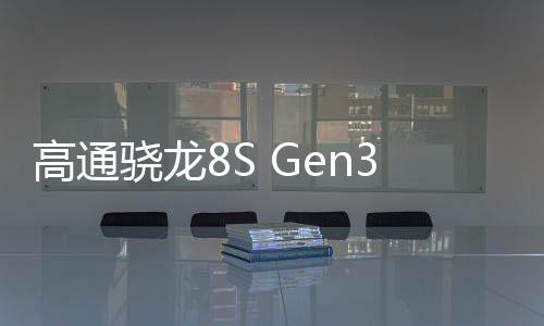 高通骁龙8S Gen3官宣！曝小米拿到了全球首发权