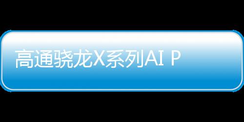 高通骁龙X系列AI PC处理器将于4月24日发布