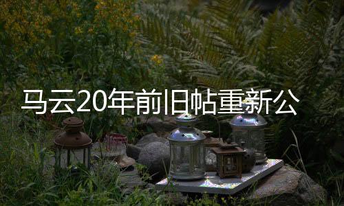 马云20年前旧帖重新公开：用户应该是电商受益者