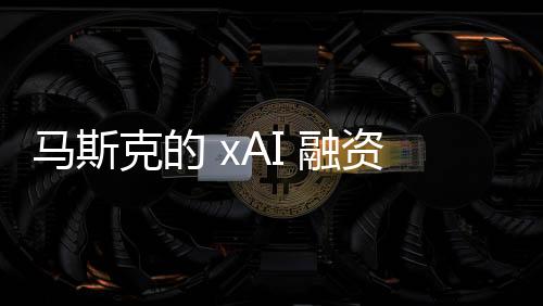 马斯克的 xAI 融资 60 亿美元，估值达 240 亿美元