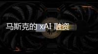 马斯克的 xAI 融资 60 亿美元，估值达 240 亿美元