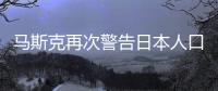 马斯克再次警告日本人口危机：情况不改变日本将消失 大家应学我多生孩子