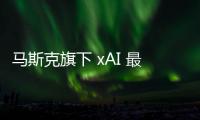 马斯克旗下 xAI 最快本周完成融资 估值将约达 180 亿美元