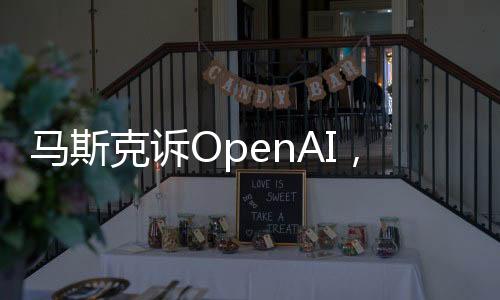 马斯克诉OpenAI，真为人类福祉？