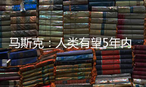 马斯克：人类有望5年内重返月球 10年内登陆火星