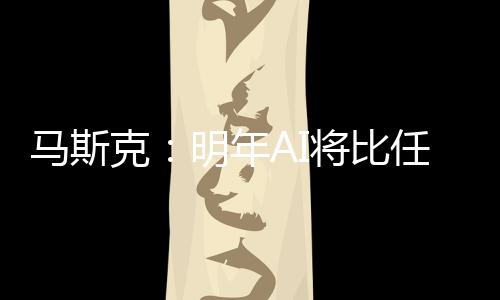 马斯克：明年AI将比任何人都聪明 2029年超过全人类