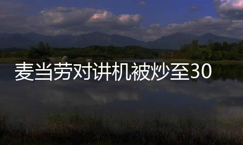 麦当劳对讲机被炒至300元：原价38元 全国限量50万对