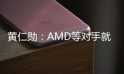 黄仁勋：AMD等对手就算是免费 也无法击败英伟达！