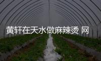 黄轩在天水做麻辣烫 网友：想吃黄轩做的那一碗