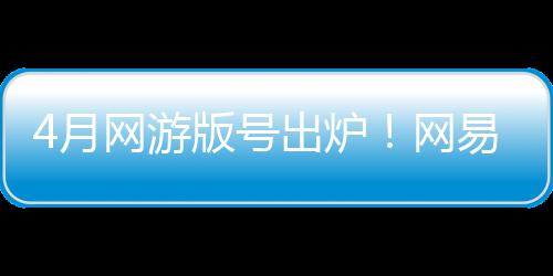 4月网游版号出炉！网易等95款游戏获批 《暗黑：不朽》PC端过审