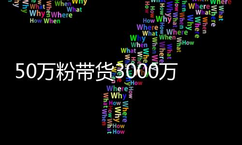 50万粉带货3000万，B站又行了？