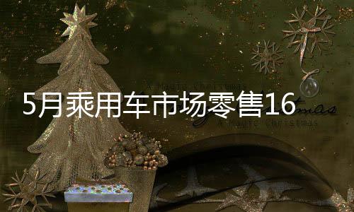 5月乘用车市场零售168.5万辆：新能源占比近50%