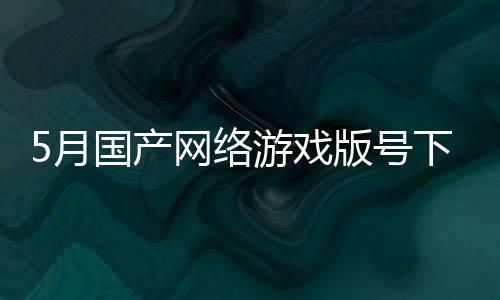 5月国产网络游戏版号下发 96款国产网络游戏获批