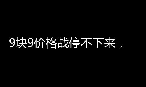 9块9价格战停不下来，星巴克也急了