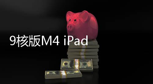 9核版M4 iPad Pro现身：苹果砍掉一颗大核 跑分比10核M4低10%