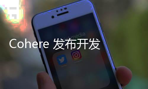 Cohere 发布开发者工具包 加速企业 AI 应用程序构建