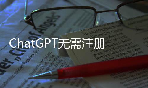 ChatGPT无需注册即可使用 但部分功能或将受限