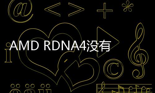 AMD RDNA4没有旗舰 但有全新光追