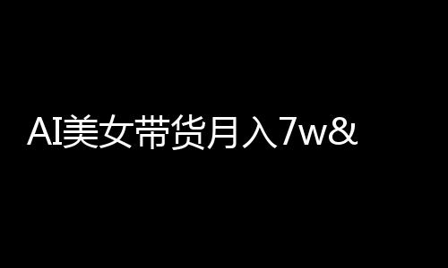 AI美女带货月入7w+，数字人主播路子有点野！