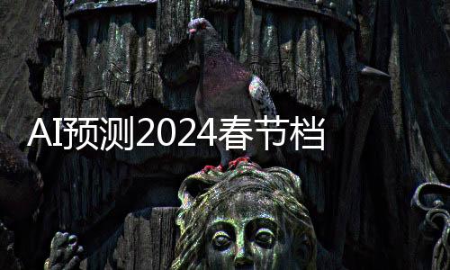AI预测2024春节档首日票房：共计12.99亿 贾玲《热辣滚烫》居首