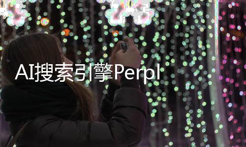 AI搜索引擎Perplexity.ai估值达10亿美元并发布新的企业产品