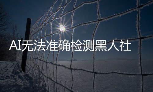 AI无法准确检测黑人社交媒体帖子中的抑郁迹象