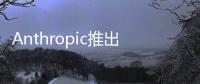 Anthropic推出Claude移动端App 挑战竞争对手进度